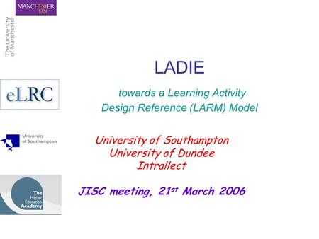 LADIE towards a Learning Activity Design Reference (LARM) Model University of Southampton University of Dundee Intrallect JISC meeting, 21 st March 2006.