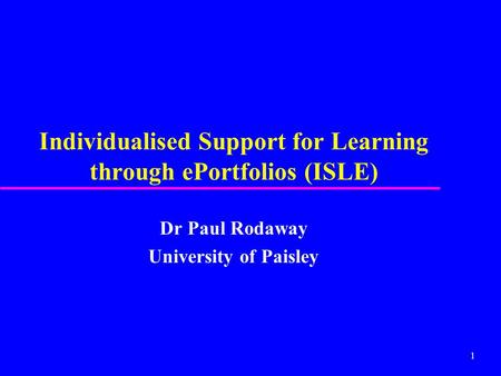 1 Individualised Support for Learning through ePortfolios (ISLE) Dr Paul Rodaway University of Paisley.