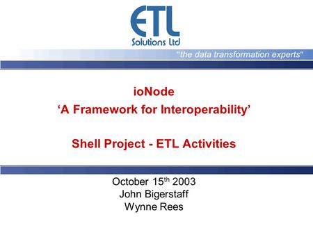 IoNode A Framework for Interoperability Shell Project - ETL Activities October 15 th 2003 John Bigerstaff Wynne Rees.