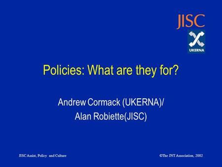 JISC Assist, Policy and Culture©The JNT Association, 2002 Policies: What are they for? Andrew Cormack (UKERNA)/ Alan Robiette(JISC)