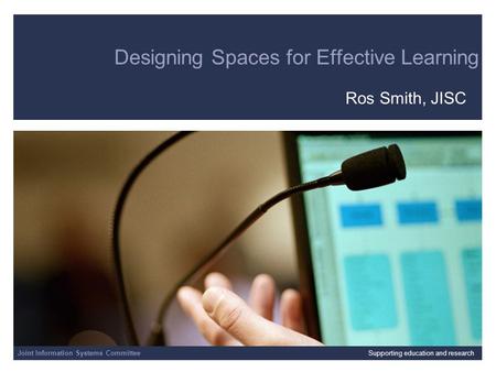 Joint Information Systems Committee 4/1/2014 | | Slide 1 Designing Spaces for Effective Learning Ros Smith, JISC Joint Information Systems CommitteeSupporting.