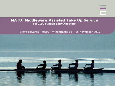 MATU: Middleware Assisted Take Up Service For JISC Funded Early Adopters Steve Edwards - MATU - Windermere 14 – 15 November 2005.