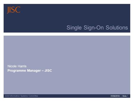 Joint Information Systems Committee 01/04/2014 | | Slide 1 Single Sign-On Solutions Nicole Harris Programme Manager – JISC.