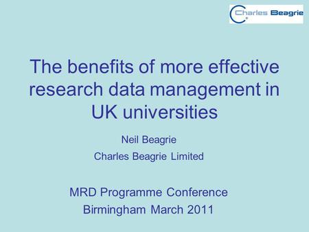 The benefits of more effective research data management in UK universities Neil Beagrie Charles Beagrie Limited MRD Programme Conference Birmingham March.