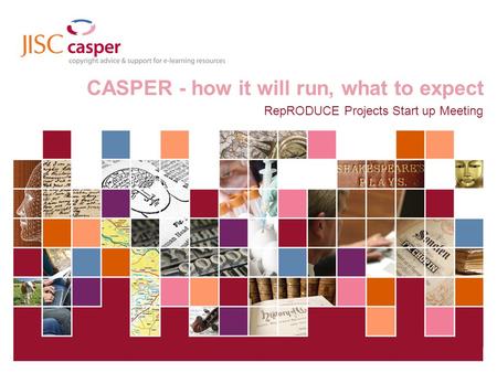 JISC Collections 01 April 2014 | CASPER | Slide 1 CASPER - how it will run, what to expect RepRODUCE Projects Start up Meeting.