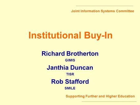 Joint Information Systems Committee Supporting Further and Higher Education Institutional Buy-In Richard Brotherton GIMIS Janthia Duncan TISR Rob Stafford.