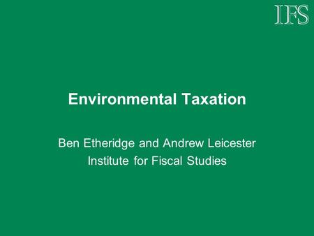 Environmental Taxation Ben Etheridge and Andrew Leicester Institute for Fiscal Studies.