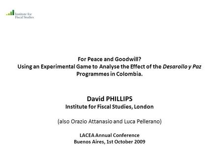 For Peace and Goodwill? Using an Experimental Game to Analyse the Effect of the Desarollo y Paz Programmes in Colombia. David PHILLIPS Institute for Fiscal.