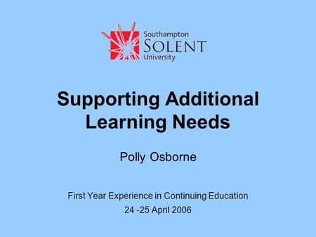 Supporting Additional Learning Needs Polly Osborne First Year Experience in Continuing Education 24 -25 April 2006.