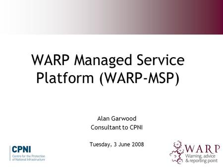 WARP Managed Service Platform (WARP-MSP) Alan Garwood Consultant to CPNI Tuesday, 3 June 2008.