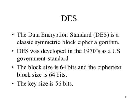 DES The Data Encryption Standard (DES) is a classic symmetric block cipher algorithm. DES was developed in the 1970’s as a US government standard The block.