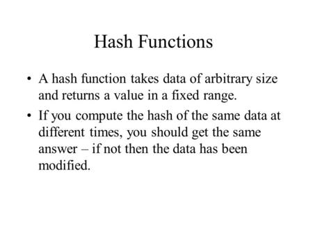 Hash Functions A hash function takes data of arbitrary size and returns a value in a fixed range. If you compute the hash of the same data at different.