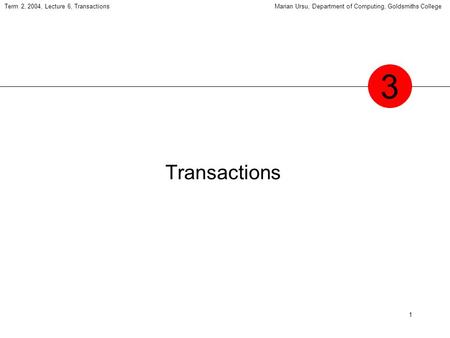 1 Term 2, 2004, Lecture 6, TransactionsMarian Ursu, Department of Computing, Goldsmiths College Transactions 3.