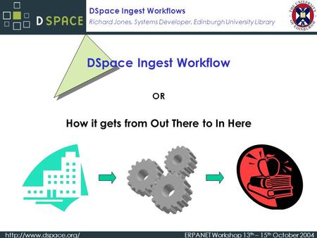 Richard Jones, Systems Developer, Edinburgh University Library DSpace Ingest Workflows  Workshop 13 th – 15 th October 2004.