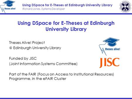 Richard Jones, Systems Developer Using DSpace for E-Theses at Edinburgh University Library Theses Alive! Edinburgh University Library Funded.