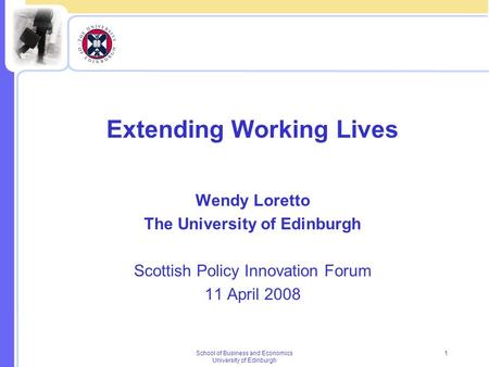 School of Business and Economics University of Edinburgh 1 Extending Working Lives Wendy Loretto The University of Edinburgh Scottish Policy Innovation.