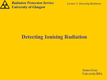 Radiation Protection Service University of Glasgow Lecture 2: Detecting Radiation Detecting Ionising Radiation James Gray University RPA.