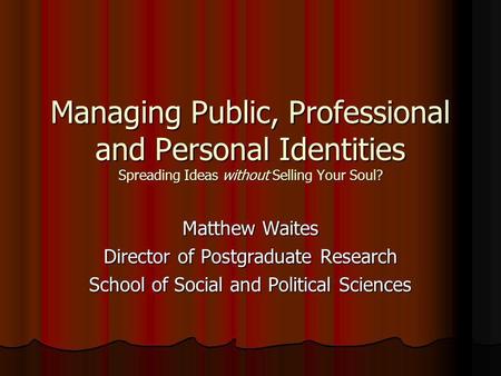 Managing Public, Professional and Personal Identities Spreading Ideas without Selling Your Soul? Matthew Waites Director of Postgraduate Research School.