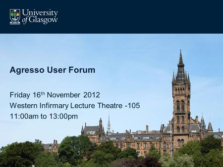 Agresso User Forum Friday 16 th November 2012 Western Infirmary Lecture Theatre -105 11:00am to 13:00pm.