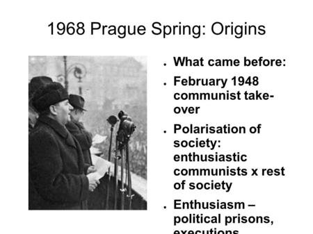 1968 Prague Spring: Origins What came before: February 1948 communist take- over Polarisation of society: enthusiastic communists x rest of society Enthusiasm.