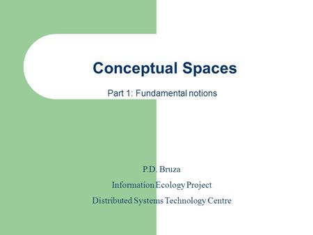 Conceptual Spaces P.D. Bruza Information Ecology Project Distributed Systems Technology Centre Part 1: Fundamental notions.