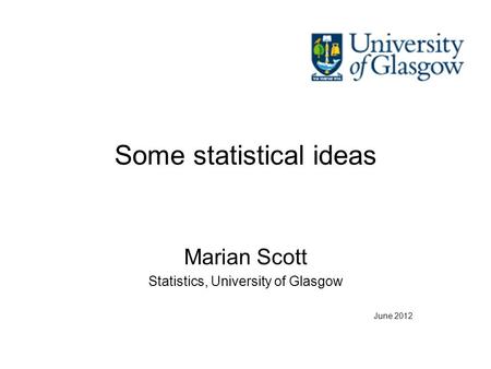 Some statistical ideas Marian Scott Statistics, University of Glasgow June 2012.