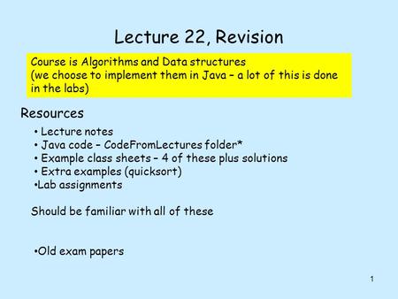 Lecture 22, Revision 1 Lecture notes Java code – CodeFromLectures folder* Example class sheets – 4 of these plus solutions Extra examples (quicksort) Lab.