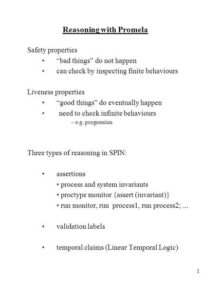 1 Reasoning with Promela Safety properties bad things do not happen can check by inspecting finite behaviours Liveness properties good things do eventually.