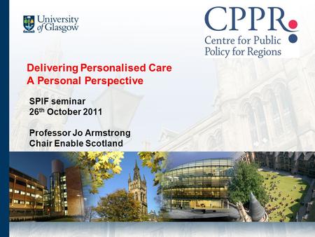 Delivering Personalised Care A Personal Perspective SPIF seminar 26 th October 2011 Professor Jo Armstrong Chair Enable Scotland.