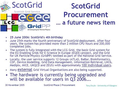 Tony Doyle - University of Glasgow 30 November 2005ScotGrid Phase 2 Procurement ScotGrid Procurement … a future news item 25 June 2006: ScotGrid's 4th.