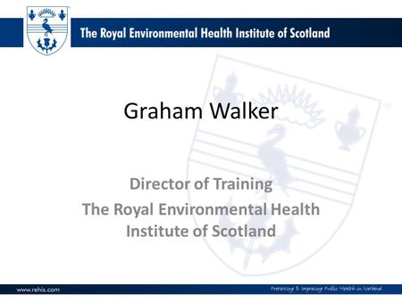 Graham Walker Director of Training The Royal Environmental Health Institute of Scotland.