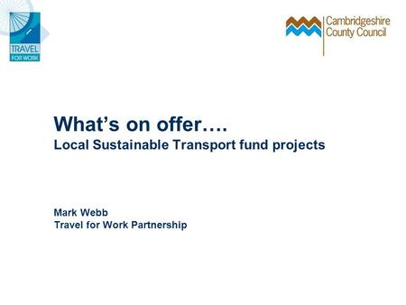 Whats on offer…. Local Sustainable Transport fund projects Mark Webb Travel for Work Partnership.