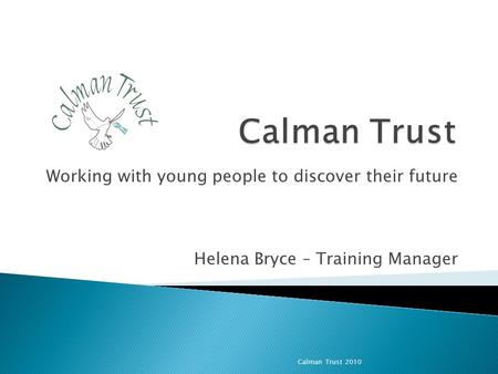 Working with young people to discover their future Helena Bryce – Training Manager Calman Trust 2010.