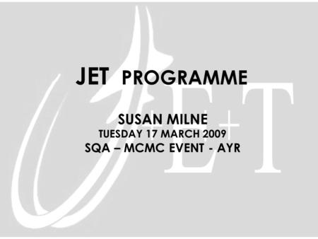 JET PROGRAMME SUSAN MILNE TUESDAY 17 MARCH 2009 SQA – MCMC EVENT - AYR.