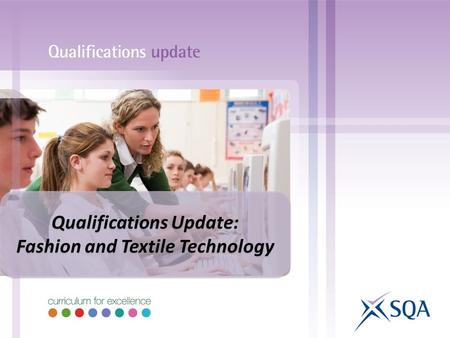 Qualifications Update: Fashion and Textile Technology Qualifications Update: Fashion and Textile Technology.