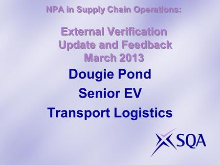 NPA in Supply Chain Operations: External Verification Update and Feedback March 2013 Dougie Pond Senior EV Transport Logistics.