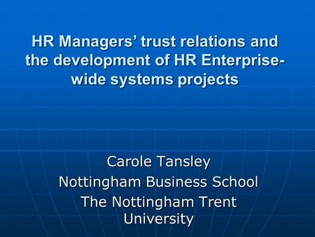 HR Managers trust relations and the development of HR Enterprise- wide systems projects Carole Tansley Nottingham Business School The Nottingham Trent.