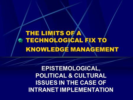 THE LIMITS OF A TECHNOLOGICAL FIX TO KNOWLEDGE MANAGEMENT EPISTEMOLOGICAL, POLITICAL & CULTURAL ISSUES IN THE CASE OF INTRANET IMPLEMENTATION.