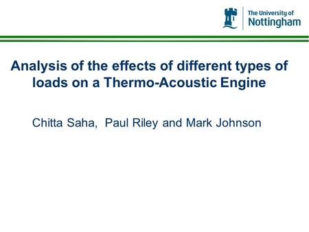 Analysis of the effects of different types of loads on a Thermo-Acoustic Engine Chitta Saha, Paul Riley and Mark Johnson.