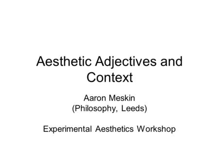 Aesthetic Adjectives and Context Aaron Meskin (Philosophy, Leeds) Experimental Aesthetics Workshop.