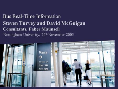 Bus Real-Time Information Steven Turvey and David McGuigan Consultants, Faber Maunsell Nottingham University, 24 th November 2005.