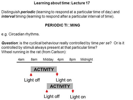 Learning about time: Lecture 17 Distinguish periodic (learning to respond at a particular time of day) and interval timing (learning to respond after a.