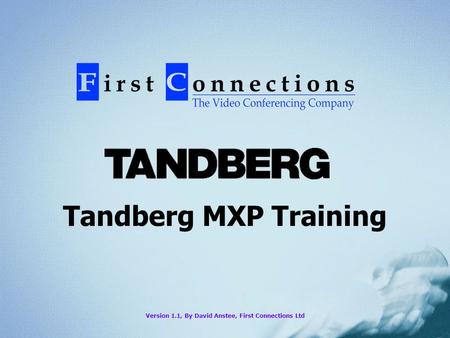 Tandberg MXP Training Version 1.1, By David Anstee, First Connections Ltd.