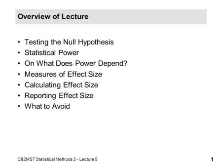 C82MST Statistical Methods 2 - Lecture 5 1 Overview of Lecture Testing the Null Hypothesis Statistical Power On What Does Power Depend? Measures of Effect.