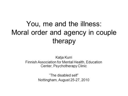 You, me and the illness: Moral order and agency in couple therapy Katja Kurri Finnish Association for Mental Health, Education Center, Psychotherapy Clinic.