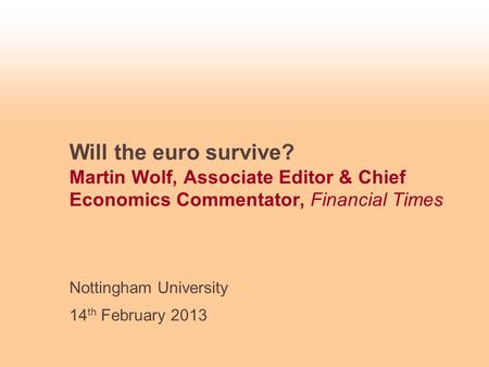 Will the euro survive? Martin Wolf, Associate Editor & Chief Economics Commentator, Financial Times Nottingham University 14 th February 2013.