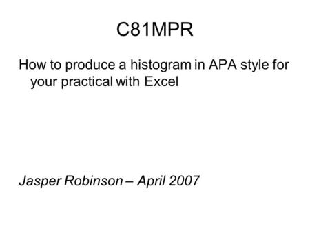 C81MPR How to produce a histogram in APA style for your practical with Excel Jasper Robinson – April 2007.