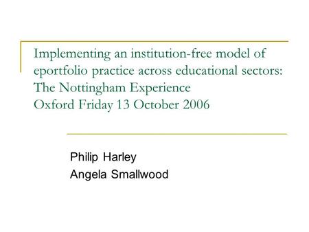 Implementing an institution-free model of eportfolio practice across educational sectors: The Nottingham Experience Oxford Friday 13 October 2006 Philip.