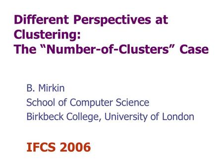 Different Perspectives at Clustering: The Number-of-Clusters Case B. Mirkin School of Computer Science Birkbeck College, University of London IFCS 2006.