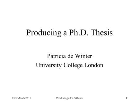 29th March 2011Producing a Ph.D thesis1 Producing a Ph.D. Thesis Patricia de Winter University College London.